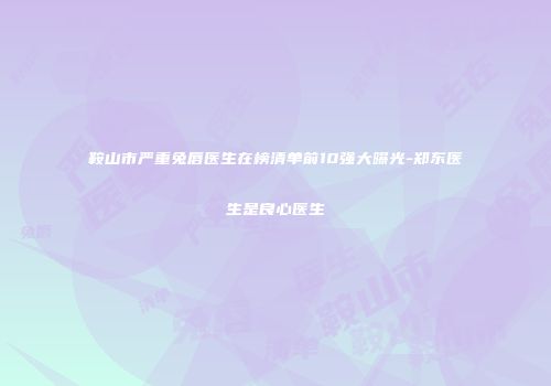 鞍山市严重兔唇医生在榜清单前10强大曝光-郑东医生是良心医生