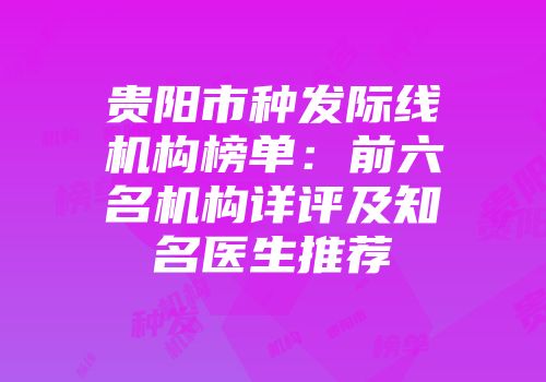 贵阳市种发际线机构榜单：前六名机构详评及知名医生推荐