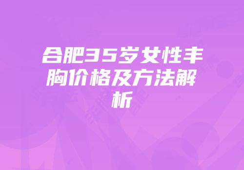 合肥35岁女性丰胸价格及方法解析