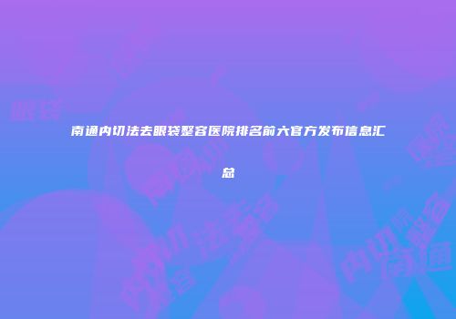 南通内切法去眼袋整容医院排名前六官方发布信息汇总