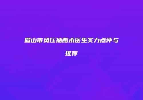 眉山市负压抽脂术医生实力点评与推荐