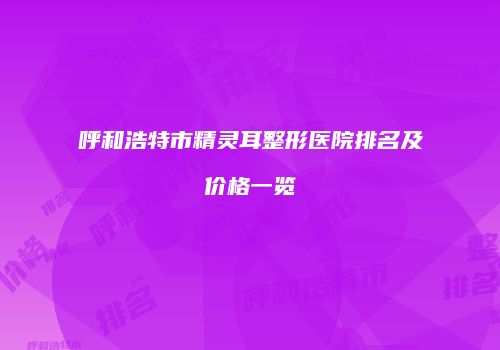 呼和浩特市精灵耳整形医院排名及价格一览