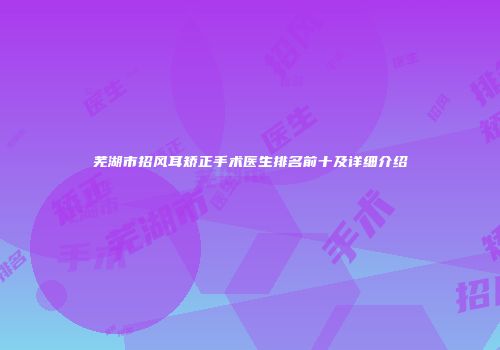 芜湖市招风耳矫正手术医生排名前十及详细介绍