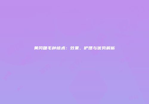 黄冈睫毛种植术：效果、护理与优势解析