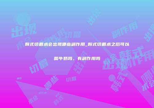 韩式切眉术会出现哪些副作用_韩式切眉术之后可以喝牛奶吗，有副作用吗
