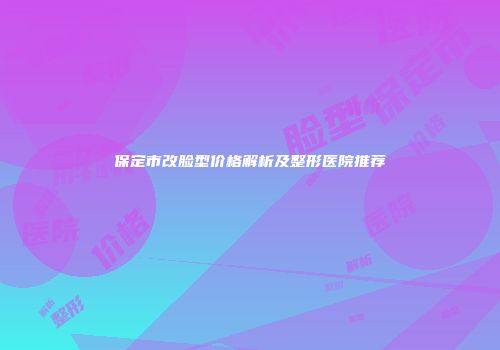 保定市改脸型价格解析及整形医院推荐