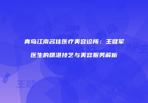 青岛江南名佳医疗美容诊所：王健军医生的精湛技艺与美容服务解析