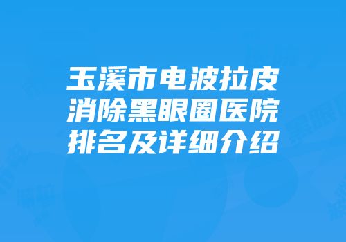 玉溪市电波拉皮消除黑眼圈医院排名及详细介绍