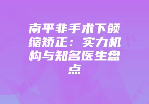 南平非手术下颌缩矫正：实力机构与知名医生盘点