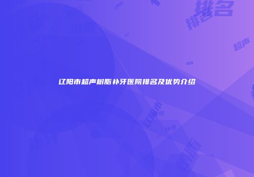 辽阳市超声树脂补牙医院排名及优势介绍