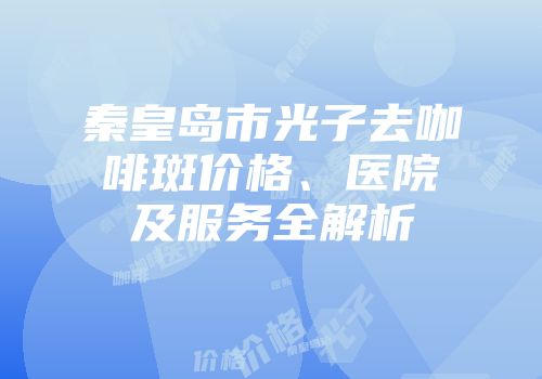 秦皇岛市光子去咖啡斑价格、医院及服务全解析