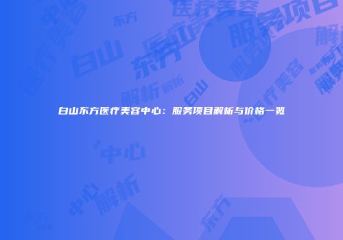 白山东方医疗美容中心：服务项目解析与价格一览