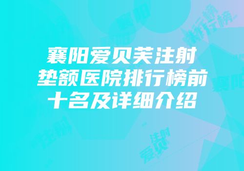 襄阳爱贝芙注射垫额医院排行榜前十名及详细介绍