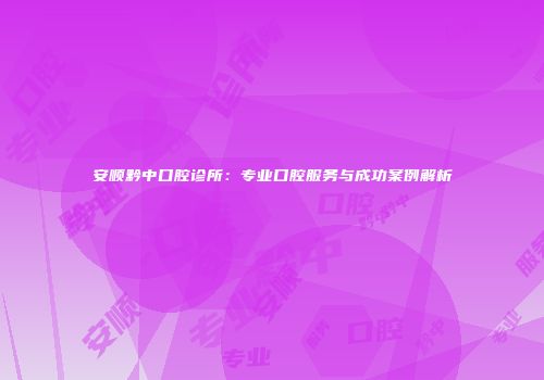 安顺黔中口腔诊所：专业口腔服务与成功案例解析