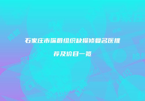 石家庄市嘴唇组织缺损修复名医推荐及价目一览