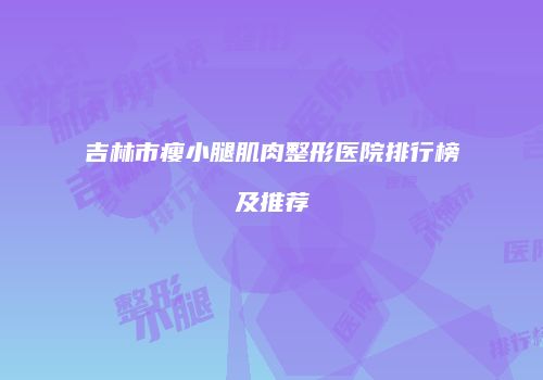 吉林市瘦小腿肌肉整形医院排行榜及推荐