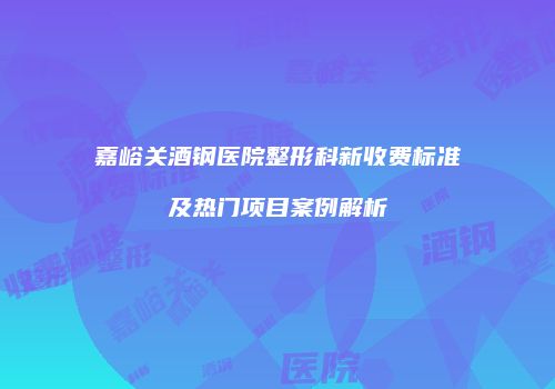 嘉峪关酒钢医院整形科新收费标准及热门项目案例解析