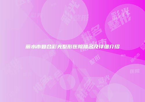 丽水市复合彩光整形医院排名及详细介绍