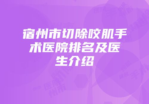 宿州市切除咬肌手术医院排名及医生介绍