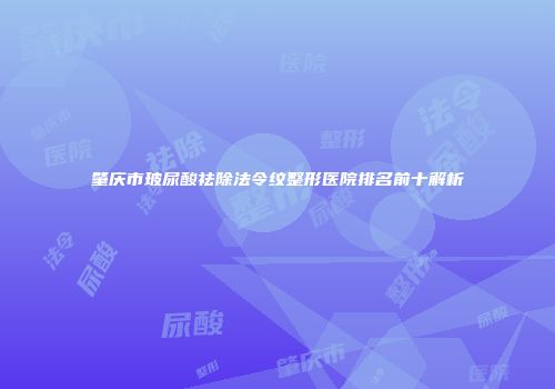 肇庆市玻尿酸祛除法令纹整形医院排名前十解析