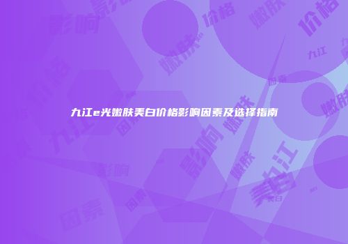 九江e光嫩肤美白价格影响因素及选择指南