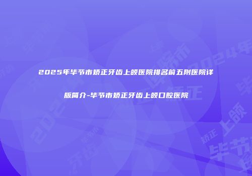 2025年毕节市矫正牙齿上颌医院排名前五附医院详版简介-毕节市矫正牙齿上颌口腔医院