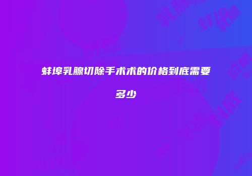蚌埠乳腺切除手术术的价格到底需要多少