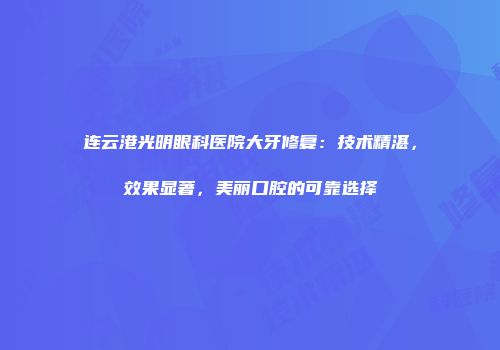 连云港光明眼科医院大牙修复：技术精湛，效果显著，美丽口腔的可靠选择