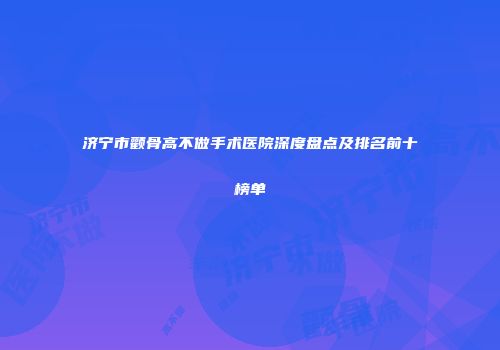 济宁市颧骨高不做手术医院深度盘点及排名前十榜单