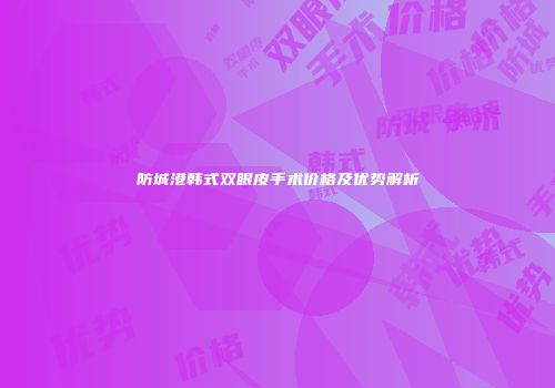 防城港韩式双眼皮手术价格及优势解析