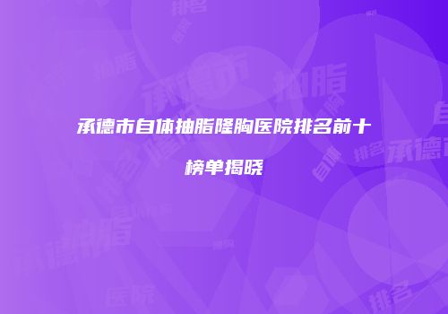 承德市自体抽脂隆胸医院排名前十榜单揭晓
