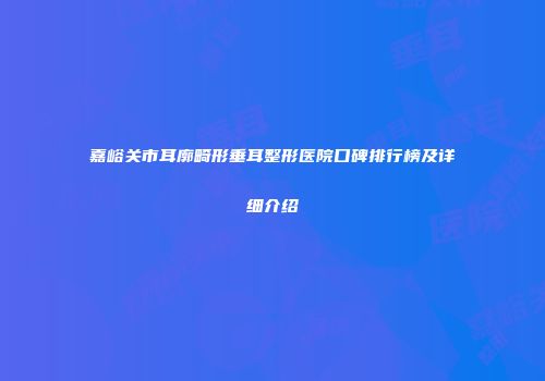 嘉峪关市耳廓畸形垂耳整形医院口碑排行榜及详细介绍
