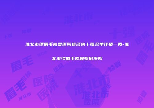 淮北市绣眉毛修复医院排名榜十强名单详情一览-淮北市绣眉毛修复整形医院