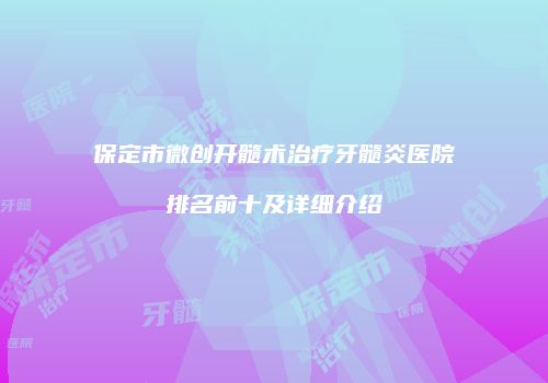 保定市微创开髓术治疗牙髓炎医院排名前十及详细介绍
