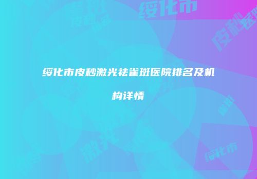 绥化市皮秒激光祛雀斑医院排名及机构详情