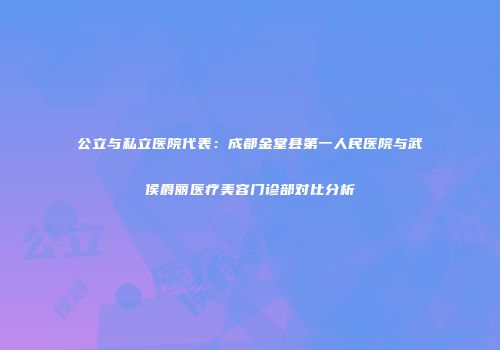 公立与私立医院代表：成都金堂县第一人民医院与武侯爵丽医疗美容门诊部对比分析