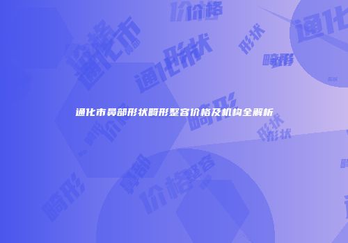 通化市鼻部形状畸形整容价格及机构全解析