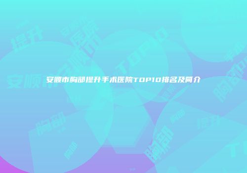 安顺市胸部提升手术医院TOP10排名及简介