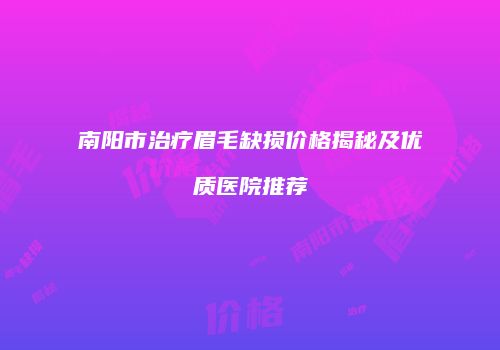 南阳市治疗眉毛缺损价格揭秘及优质医院推荐