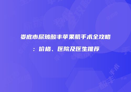 娄底市尿玻酸丰苹果肌手术全攻略：价格、医院及医生推荐