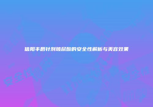 信阳丰唇针剂玻尿酸的安全性解析与美容效果