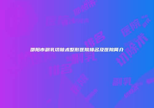 邵阳市副乳切除术整形医院排名及医院简介