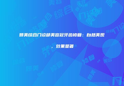 妍美综合门诊部美容冠牙齿修复：自然美观，效果显著