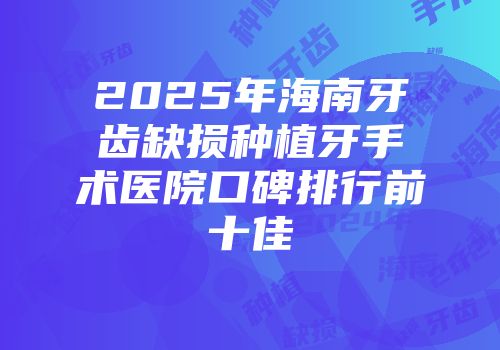 2025年海南牙齿缺损种植牙手术医院口碑排行前十佳