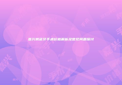 嘉兴烤瓷牙手术价格解析及常见问题探讨
