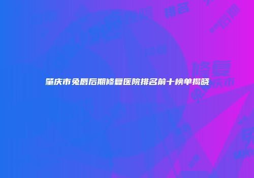 肇庆市兔唇后期修复医院排名前十榜单揭晓