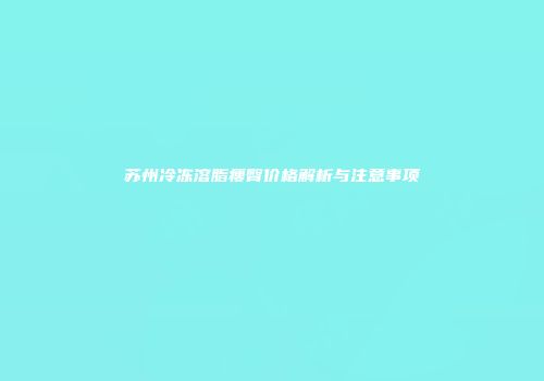 苏州冷冻溶脂瘦臀价格解析与注意事项