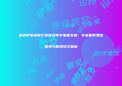 宜春伊斯纳医疗美容诊所专家詹文林：专业整形美容服务与精湛技艺解析