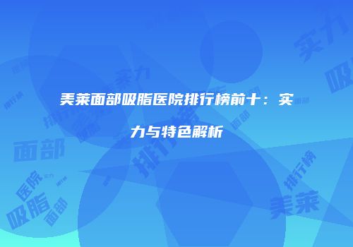 美莱面部吸脂医院排行榜前十：实力与特色解析