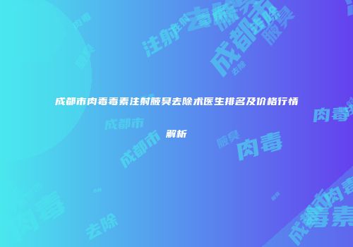 成都市肉毒毒素注射腋臭去除术医生排名及价格行情解析